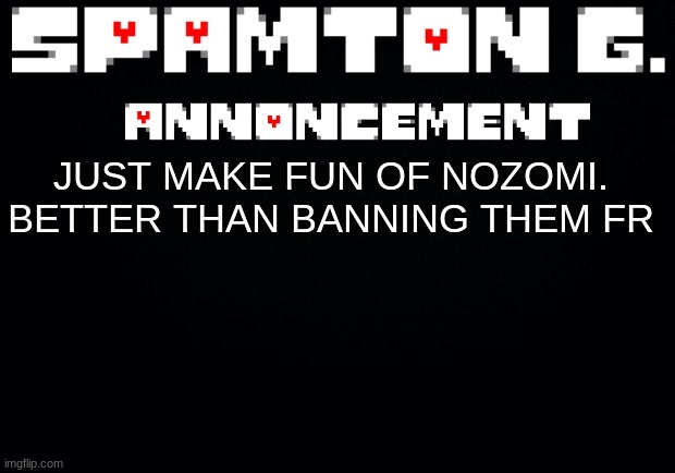 They didn't break the rules you numbskulls. | JUST MAKE FUN OF NOZOMI. BETTER THAN BANNING THEM FR | image tagged in spamton announcement temp | made w/ Imgflip meme maker