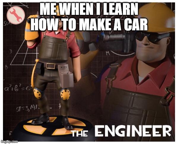 The engineer | ME WHEN I LEARN HOW TO MAKE A CAR | image tagged in the engineer | made w/ Imgflip meme maker