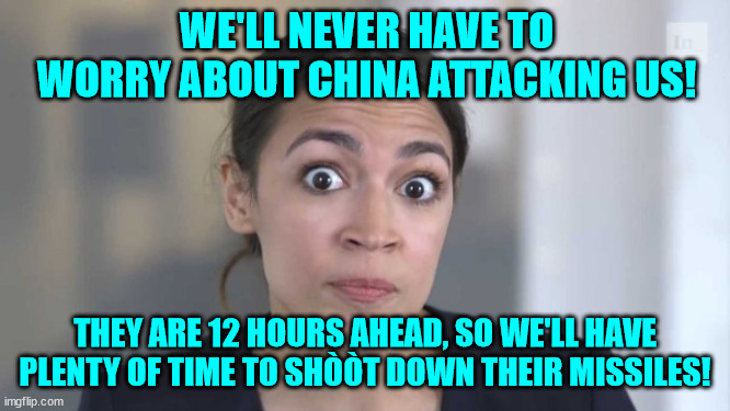 Crazy Alexandria Ocasio-Cortez | WE'LL NEVER HAVE TO WORRY ABOUT CHINA ATTACKING US! THEY ARE 12 HOURS AHEAD, SO WE'LL HAVE PLENTY OF TIME TO SHÒÒT DOWN THEIR MISSILES! | image tagged in crazy alexandria ocasio-cortez | made w/ Imgflip meme maker