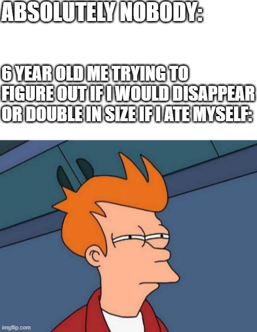 And I still don't know to this day... |  ABSOLUTELY NOBODY:; 6 YEAR OLD ME TRYING TO FIGURE OUT IF I WOULD DISAPPEAR OR DOUBLE IN SIZE IF I ATE MYSELF: | image tagged in memes,futurama fry,relatable,kids,childhood,big brain | made w/ Imgflip meme maker