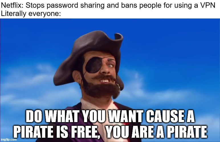 you are a pirate | Netflix: Stops password sharing and bans people for using a VPN
Literally everyone:; DO WHAT YOU WANT CAUSE A PIRATE IS FREE,  YOU ARE A PIRATE | image tagged in netflix,piracy,pirates,you are a pirate,do what you want cause a pirate is free,password sharing | made w/ Imgflip meme maker