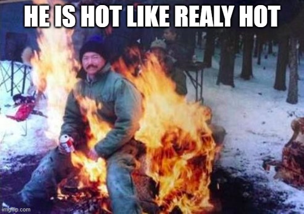 Yup | HE IS HOT LIKE REALY HOT | image tagged in memes,ligaf | made w/ Imgflip meme maker