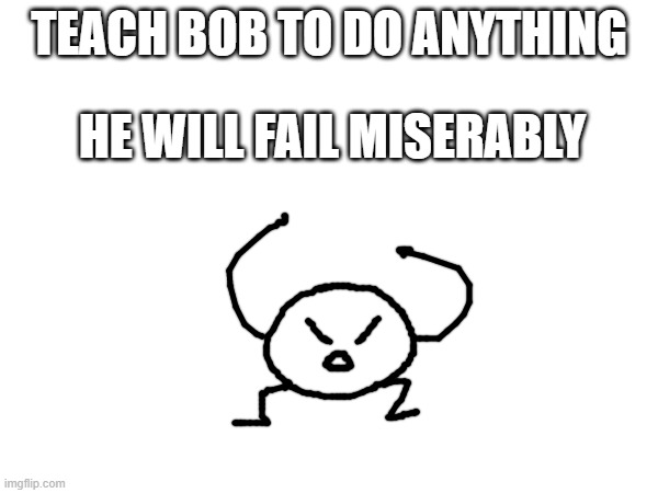 nsfw allowed | TEACH BOB TO DO ANYTHING; HE WILL FAIL MISERABLY | made w/ Imgflip meme maker