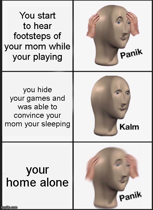 Panik Kalm Panik Meme | You start to hear footsteps of your mom while your playing; you hide your games and was able to convince your mom your sleeping; your home alone | image tagged in memes,panik kalm panik | made w/ Imgflip meme maker