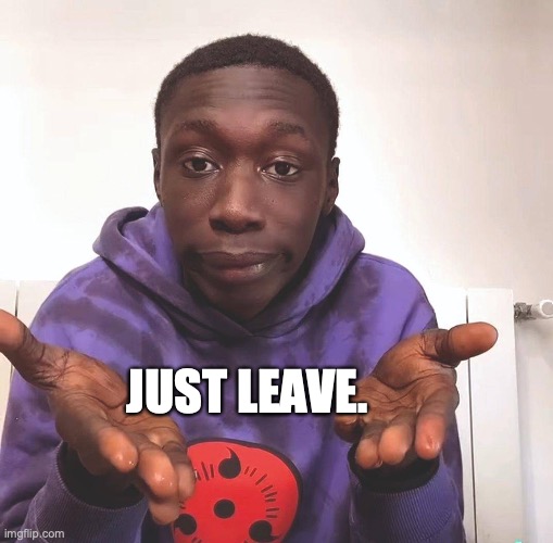 JUST LEAVE. | made w/ Imgflip meme maker