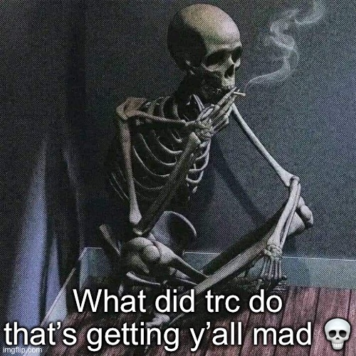 Skeleton smoke | What did trc do that’s getting y’all mad 💀 | image tagged in skeleton smoke | made w/ Imgflip meme maker