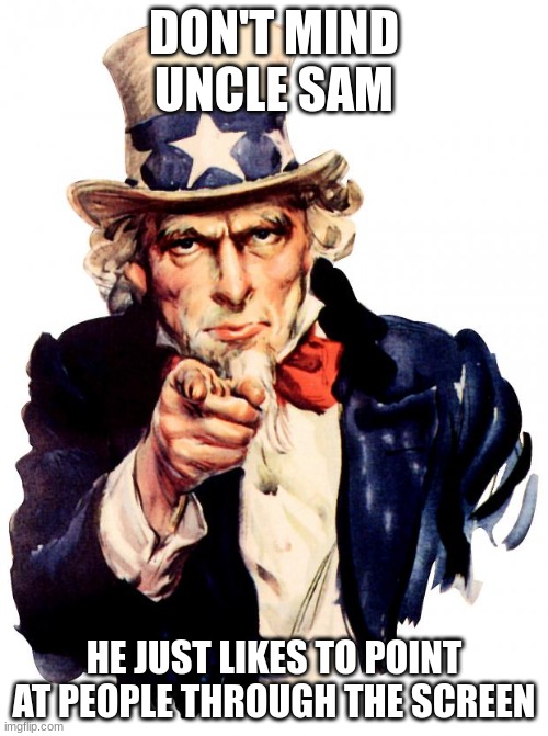 Uncle Sam Meme | DON'T MIND UNCLE SAM; HE JUST LIKES TO POINT AT PEOPLE THROUGH THE SCREEN | image tagged in memes,uncle sam | made w/ Imgflip meme maker