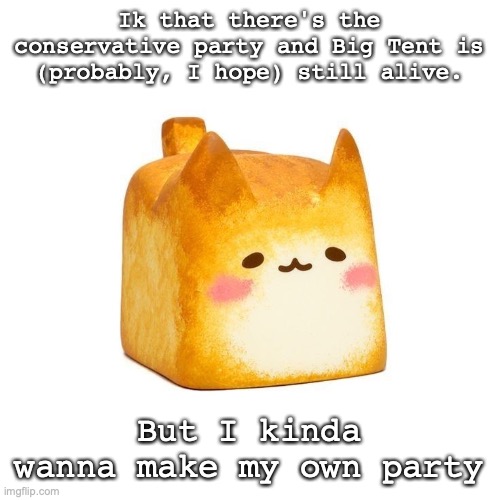 Of course, it's gonna support the new conservative party | Ik that there's the conservative party and Big Tent is (probably, I hope) still alive. But I kinda wanna make my own party | image tagged in catbread | made w/ Imgflip meme maker