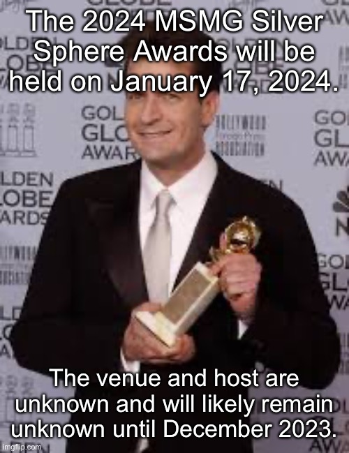 charlie sheen golden globe | The 2024 MSMG Silver Sphere Awards will be held on January 17, 2024. The venue and host are unknown and will likely remain unknown until December 2023. | image tagged in charlie sheen golden globe | made w/ Imgflip meme maker
