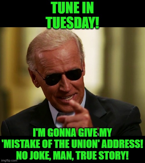 Yup - more lies and mistruths. | TUNE IN TUESDAY! I'M GONNA GIVE MY 'MISTAKE OF THE UNION' ADDRESS! NO JOKE, MAN, TRUE STORY! | image tagged in cool joe biden,state of the union | made w/ Imgflip meme maker