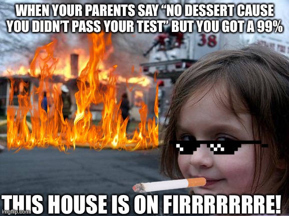 WHEN YOUR PARENTS SAY “NO DESSERT CAUSE YOU DIDN’T PASS YOUR TEST” BUT YOU GOT A 99%; THIS HOUSE IS ON FIRRRRRRRE! | made w/ Imgflip meme maker