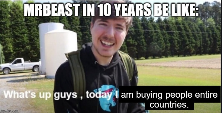 I mean, if it continues getting better at this pace... | MRBEAST IN 10 YEARS BE LIKE:; am buying people entire
countries. | image tagged in what's up guys today i have a flamethrower | made w/ Imgflip meme maker