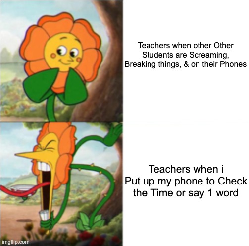 So relatable | Teachers when other Other Students are Screaming, Breaking things, & on their Phones; Teachers when i Put up my phone to Check the Time or say 1 word | image tagged in reverse cuphead flower,school,memes,funny,relatable memes,cuphead flower | made w/ Imgflip meme maker