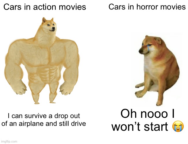 Buff Doge vs. Cheems | Cars in action movies; Cars in horror movies; I can survive a drop out of an airplane and still drive; Oh nooo I won’t start 😭 | image tagged in memes,buff doge vs cheems | made w/ Imgflip meme maker