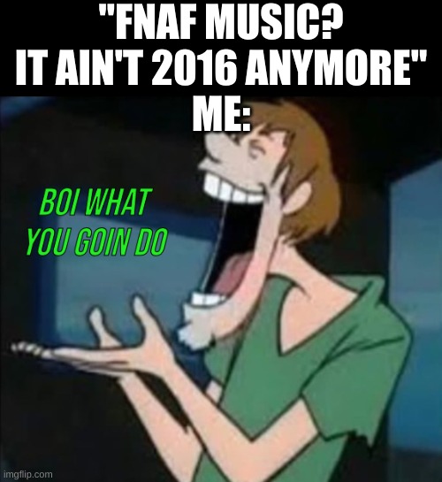 Cry about it, I like fnaf music. | "FNAF MUSIC? IT AIN'T 2016 ANYMORE"
ME: | image tagged in shaggy boi what you goin do | made w/ Imgflip meme maker