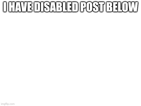 I HAVE DISABLED POST BELOW | made w/ Imgflip meme maker