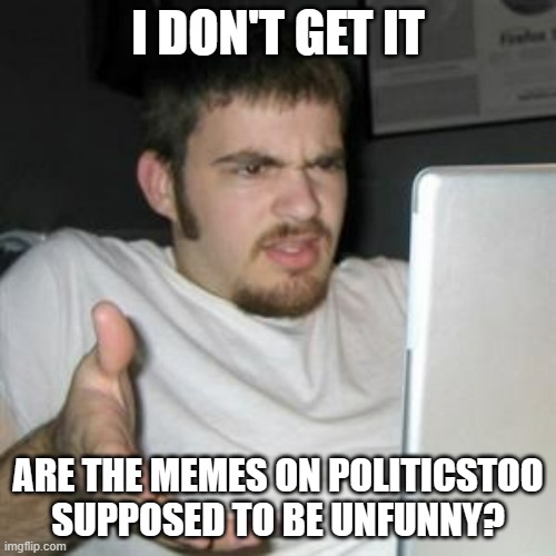 Guy on Computer | I DON'T GET IT; ARE THE MEMES ON POLITICSTOO SUPPOSED TO BE UNFUNNY? | image tagged in guy on computer | made w/ Imgflip meme maker