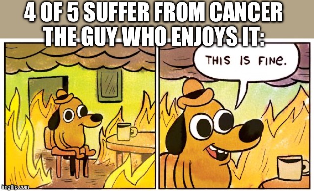 This Is Fine | 4 OF 5 SUFFER FROM CANCER
THE GUY WHO ENJOYS IT: | image tagged in memes,this is fine | made w/ Imgflip meme maker