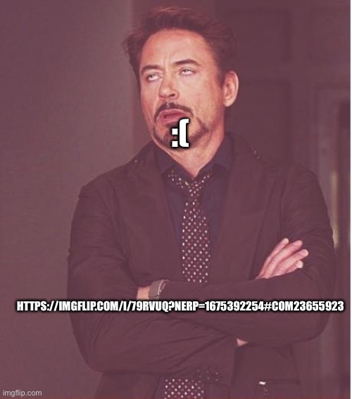 Face You Make Robert Downey Jr Meme | :(; HTTPS://IMGFLIP.COM/I/79RVUQ?NERP=1675392254#COM23655923 | image tagged in memes,face you make robert downey jr | made w/ Imgflip meme maker