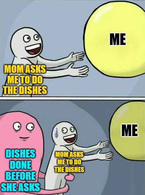 Running Away Balloon Meme | MOM ASKS ME TO DO THE DISHES ME DISHES DONE BEFORE SHE ASKS MOM ASKS ME TO DO THE DISHES ME | image tagged in memes,running away balloon | made w/ Imgflip meme maker