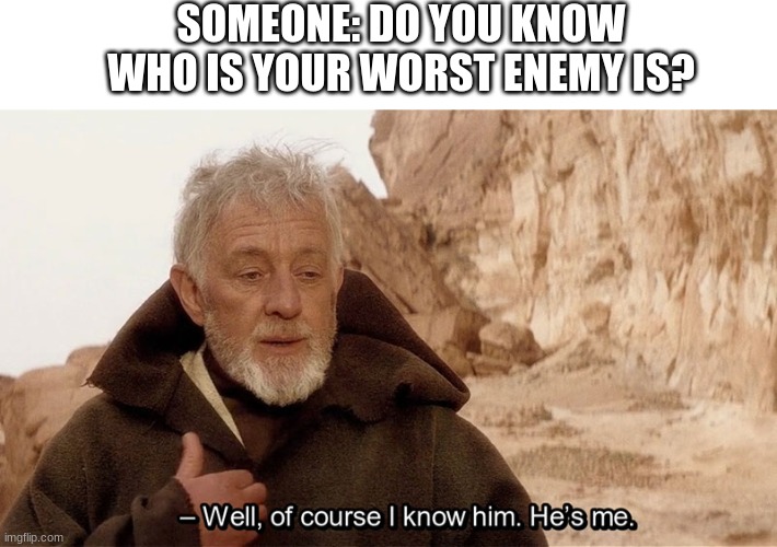 *Self Hate Intensifies* | SOMEONE: DO YOU KNOW WHO IS YOUR WORST ENEMY IS? | image tagged in obi wan of course i know him he s me | made w/ Imgflip meme maker