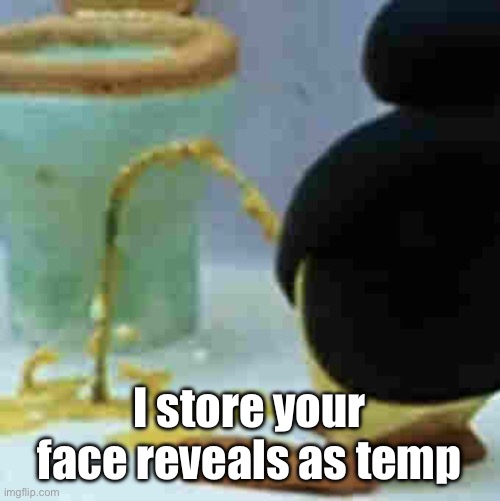 Pingu Pissing | I store your face reveals as temp | image tagged in pingu pissing | made w/ Imgflip meme maker