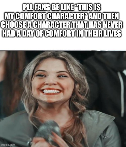 PLL FANS BE LIKE “THIS IS MY COMFORT CHARACTER” AND THEN CHOOSE A CHARACTER THAT HAS NEVER HAD A DAY OF COMFORT IN THEIR LIVES | made w/ Imgflip meme maker