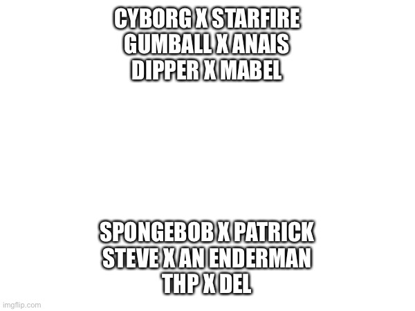 Which of these ships is the most cursed | CYBORG X STARFIRE
GUMBALL X ANAIS
DIPPER X MABEL; SPONGEBOB X PATRICK
STEVE X AN ENDERMAN
THP X DEL | made w/ Imgflip meme maker