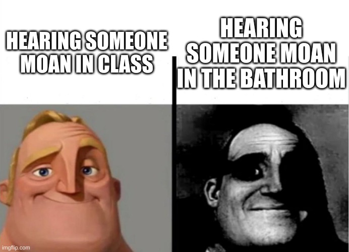 when you hear someone moaning in the bathroom | HEARING SOMEONE MOAN IN CLASS; HEARING SOMEONE MOAN IN THE BATHROOM | image tagged in teacher's copy | made w/ Imgflip meme maker