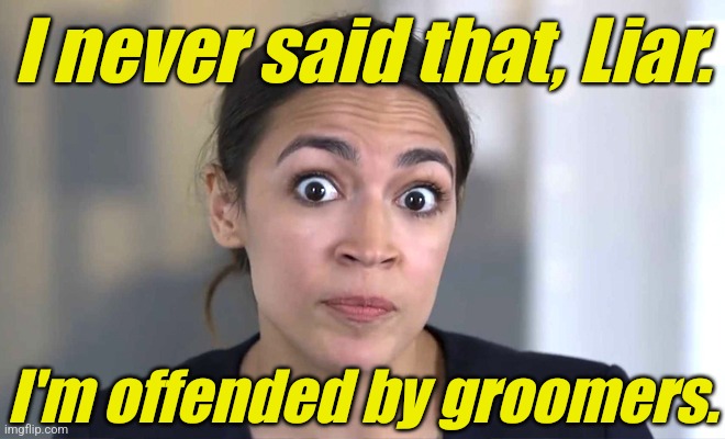 aoc Crazy Eyes, So There ! | I never said that, Liar. I'm offended by groomers. | image tagged in aoc crazy eyes so there | made w/ Imgflip meme maker