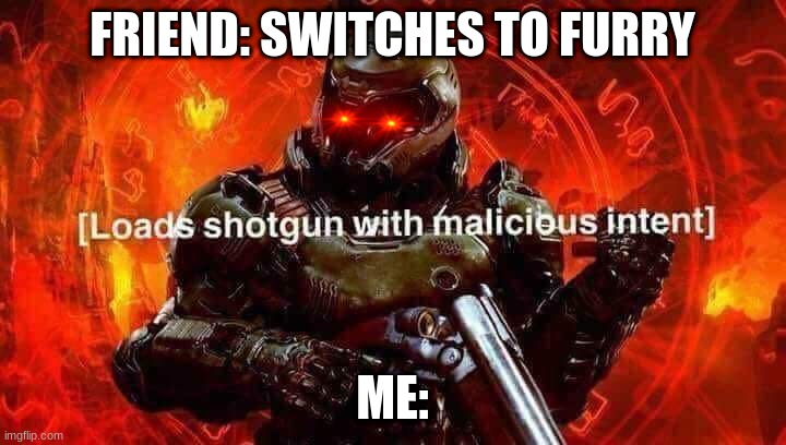 why I always carry a shotgun on me | FRIEND: SWITCHES TO FURRY; ME: | image tagged in loads shotgun with malicious intent | made w/ Imgflip meme maker