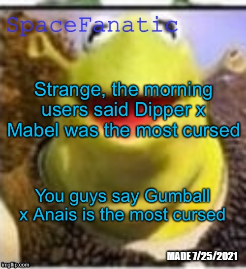 Honestly the second is probably the most cursed | Strange, the morning users said Dipper x Mabel was the most cursed; You guys say Gumball x Anais is the most cursed | image tagged in spacefanatic announcement template | made w/ Imgflip meme maker
