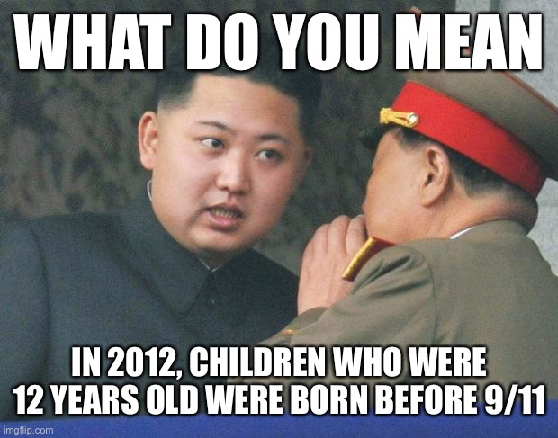Hungry Kim Jong Un | WHAT DO YOU MEAN; IN 2012, CHILDREN WHO WERE 12 YEARS OLD WERE BORN BEFORE 9/11 | image tagged in hungry kim jong un | made w/ Imgflip meme maker