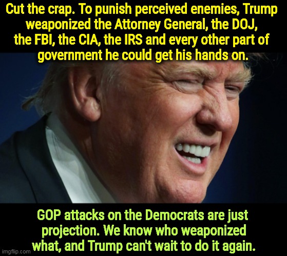 Weaponizer Interrupted | Cut the crap. To punish perceived enemies, Trump 
weaponized the Attorney General, the DOJ, 
the FBI, the CIA, the IRS and every other part of 
government he could get his hands on. GOP attacks on the Democrats are just 
projection. We know who weaponized what, and Trump can't wait to do it again. | image tagged in trump,weaponizer,hate,revenge | made w/ Imgflip meme maker