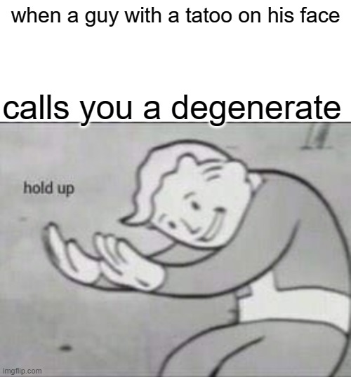 Fallout hold up with space on the top | when a guy with a tatoo on his face; calls you a degenerate | image tagged in fallout hold up with space on the top | made w/ Imgflip meme maker