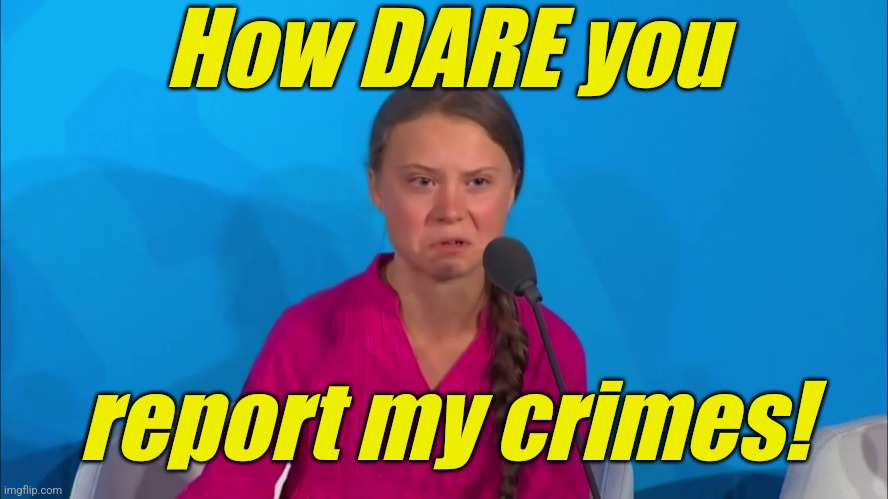"How dare you?" - Greta Thunberg | How DARE you report my crimes! | image tagged in how dare you - greta thunberg | made w/ Imgflip meme maker