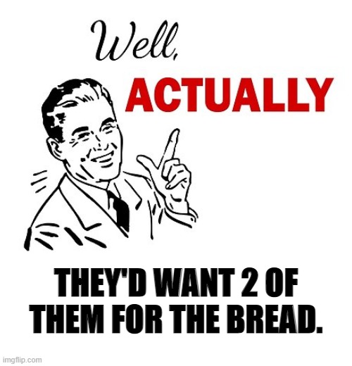 Well Actually | THEY'D WANT 2 OF THEM FOR THE BREAD. | image tagged in well actually | made w/ Imgflip meme maker