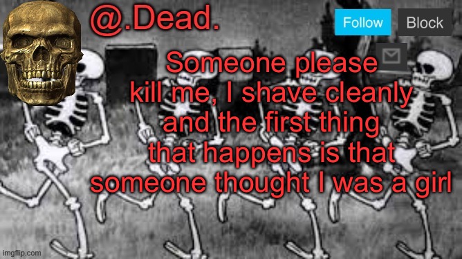 . | Someone please kill me, I shave cleanly and the first thing that happens is that someone thought I was a girl | image tagged in dead 's announcment template | made w/ Imgflip meme maker