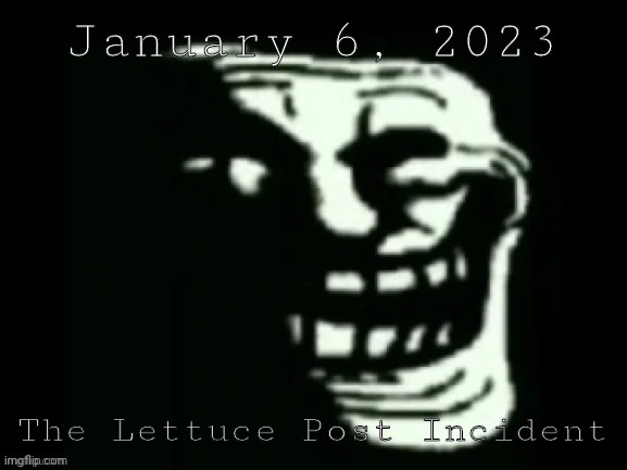 Did I got it right? The exact date and everything? |  January 6, 2023; The Lettuce Post Incident | image tagged in trollge,fun,memes,trust me i have 15 iq | made w/ Imgflip meme maker