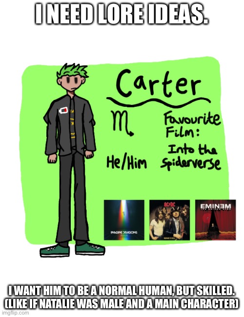 I NEED LORE IDEAS. I WANT HIM TO BE A NORMAL HUMAN, BUT SKILLED. (LIKE IF NATALIE WAS MALE AND A MAIN CHARACTER) | image tagged in carter info sheet | made w/ Imgflip meme maker
