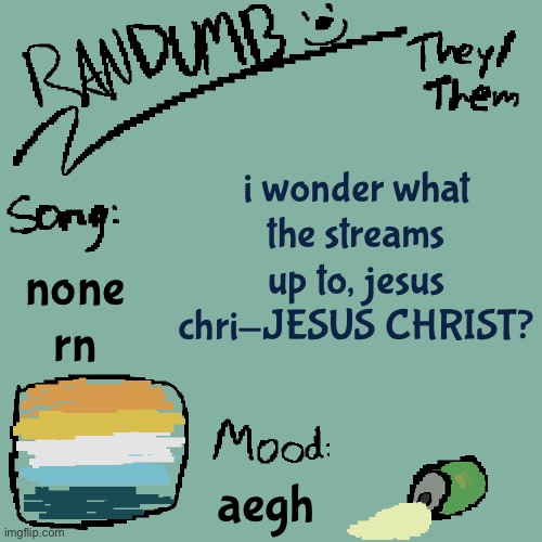 Randumb template 3 | i wonder what the streams up to, jesus chri-JESUS CHRIST? none rn; aegh | image tagged in randumb template 3 | made w/ Imgflip meme maker