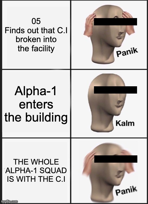 SCP Fans will know this or not if your just learning about it | 05
Finds out that C.I broken into the facility; Alpha-1 enters the building; THE WHOLE ALPHA-1 SQUAD IS WITH THE C.I | image tagged in memes,panik kalm panik | made w/ Imgflip meme maker