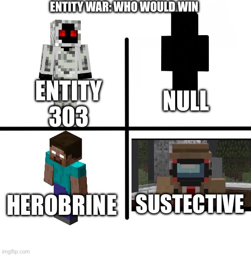 Minecraft: ENTITY WAR | ENTITY WAR: WHO WOULD WIN; NULL; ENTITY 303; HEROBRINE; SUSTECTIVE | image tagged in memes,blank starter pack | made w/ Imgflip meme maker