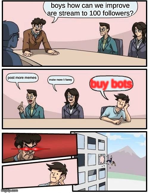 me in meeting to improve stream | boys how can we improve are stream to 100 followers? post more memes; make more it funny; buy bots | image tagged in memes,boardroom meeting suggestion | made w/ Imgflip meme maker