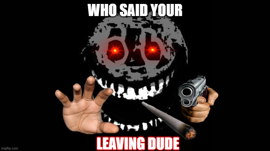 nah your not leaving | WHO SAID YOUR; LEAVING DUDE | made w/ Imgflip meme maker