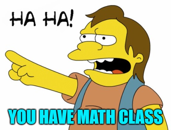 HA HA | YOU HAVE MATH CLASS | image tagged in ha ha | made w/ Imgflip meme maker