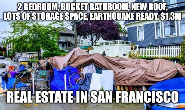 Real estate in San Francisco | 2 BEDROOM, BUCKET BATHROOM, NEW ROOF, LOTS OF STORAGE SPACE, EARTHQUAKE READY, $1.3M; REAL ESTATE IN SAN FRANCISCO | image tagged in homeless san francisco | made w/ Imgflip meme maker