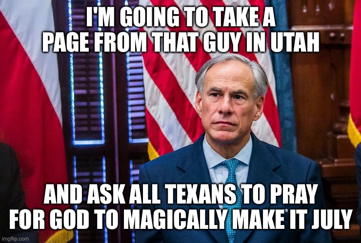 Texas Governor Greg Abbott | I'M GOING TO TAKE A PAGE FROM THAT GUY IN UTAH AND ASK ALL TEXANS TO PRAY FOR GOD TO MAGICALLY MAKE IT JULY | image tagged in texas governor greg abbott | made w/ Imgflip meme maker