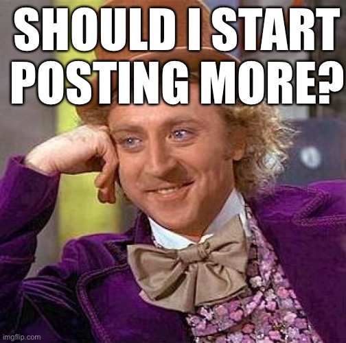 Creepy Condescending Wonka | SHOULD I START POSTING MORE? | image tagged in memes,creepy condescending wonka | made w/ Imgflip meme maker
