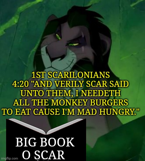 Scar makes his own religion... | 1ST SCARILONIANS 4:20 "AND VERILY SCAR SAID UNTO THEM, I NEEDETH ALL THE MONKEY BURGERS TO EAT CAUSE I'M MAD HUNGRY."; BIG BOOK O SCAR | image tagged in you are telling me scar lion king,captain,scar | made w/ Imgflip meme maker